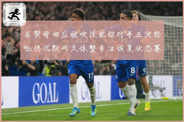 东契奇回应被吹技犯称对手三次怒吼仍沉默两天休整专注恢复状态赛场复盘：最新赛事动态与深度分析