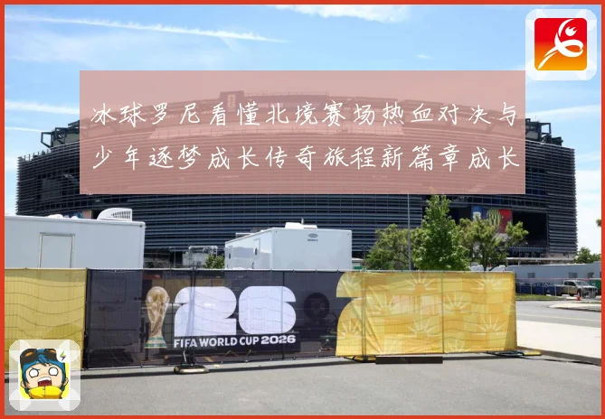 冰球罗尼看懂北境赛场热血对决与少年逐梦成长传奇旅程新篇章成长观察：最新赛事动态与深度分析