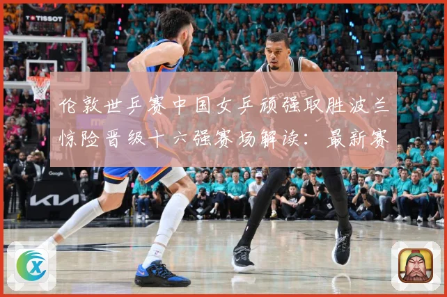 伦敦世乒赛中国女乒顽强取胜波兰惊险晋级十六强赛场解读：最新赛事动态与深度分析