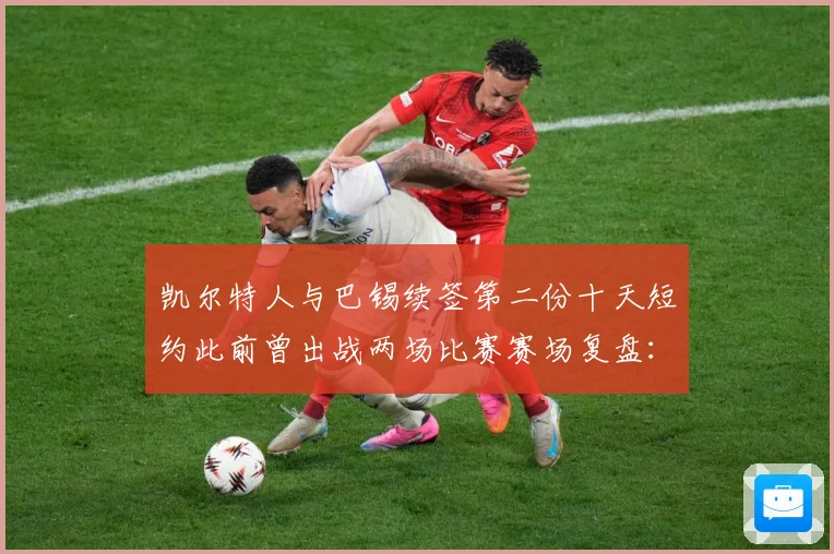凯尔特人与巴锡续签第二份十天短约此前曾出战两场比赛赛场复盘：最新赛事动态与深度分析