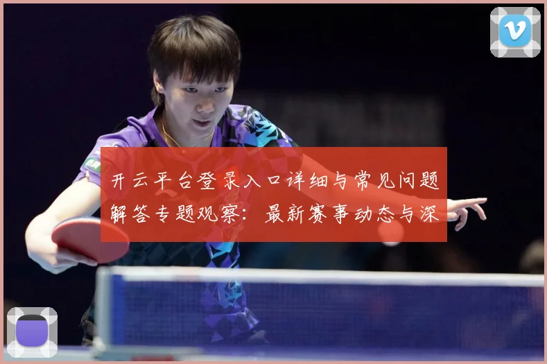 开云平台登录入口详细与常见问题解答专题观察：最新赛事动态与深度分析