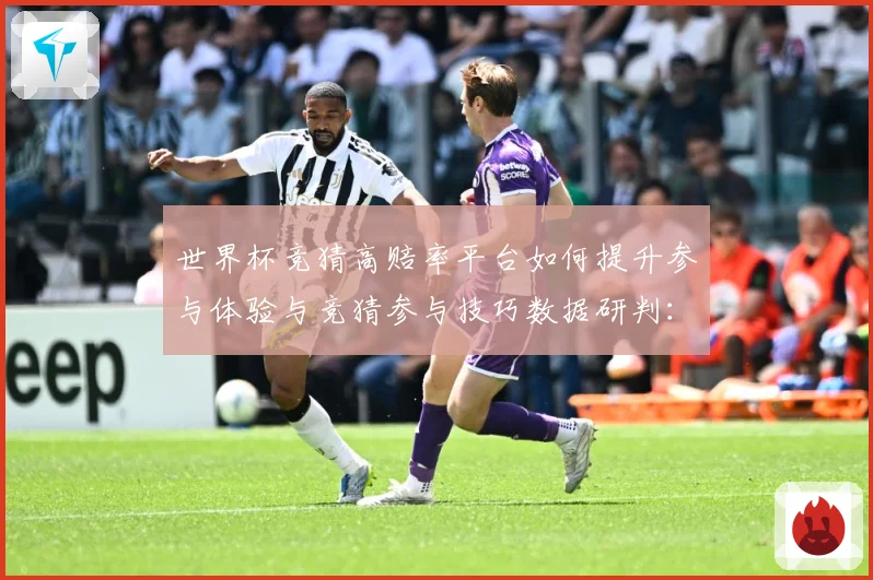 世界杯竞猜高赔率平台如何提升参与体验与竞猜参与技巧数据研判：最新赛事动态与深度分析