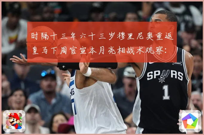 时隔十三年六十三岁穆里尼奥重返皇马下周官宣本月亮相战术观察：最新赛事动态与深度分析