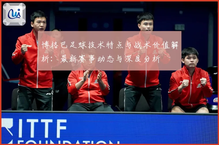 博格巴足球技术特点与战术价值解析：最新赛事动态与深度分析