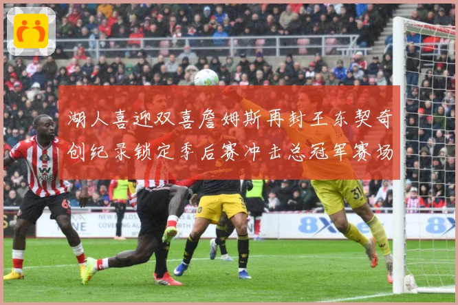 湖人喜迎双喜詹姆斯再封王东契奇创纪录锁定季后赛冲击总冠军赛场复盘：最新赛事动态与深度分析
