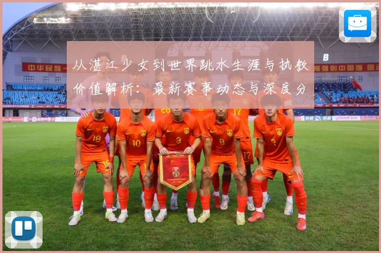 从湛江少女到世界跳水生涯与执教价值解析：最新赛事动态与深度分析