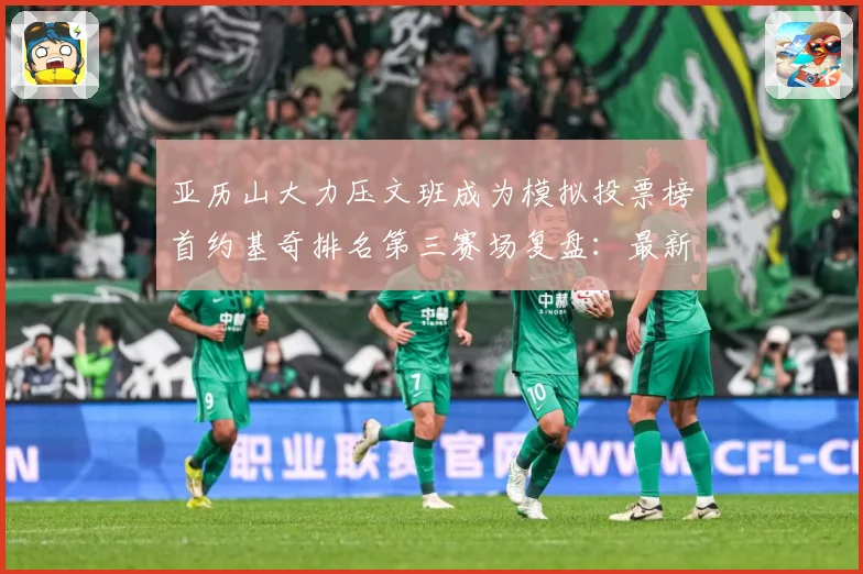 亚历山大力压文班成为模拟投票榜首约基奇排名第三赛场复盘：最新赛事动态与深度分析