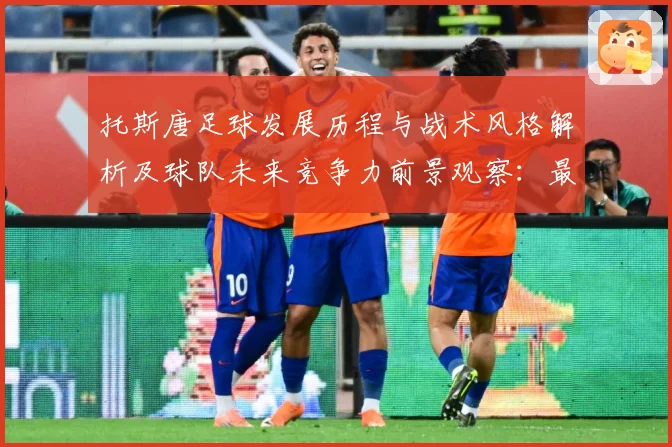 托斯唐足球发展历程与战术风格解析及球队未来竞争力前景观察：最新赛事动态与深度分析