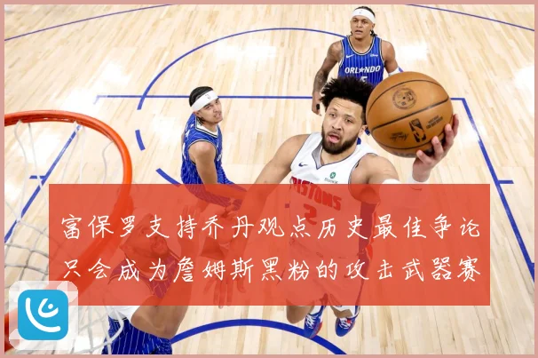 富保罗支持乔丹观点历史最佳争论只会成为詹姆斯黑粉的攻击武器赛场复盘：最新赛事动态与深度分析
