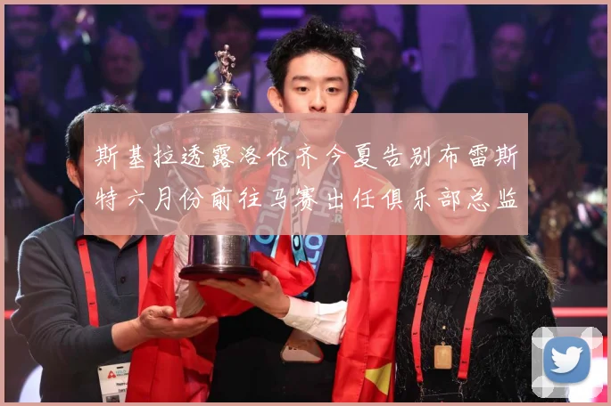 斯基拉透露洛伦齐今夏告别布雷斯特六月份前往马赛出任俱乐部总监战术观察：最新赛事动态与深度分析