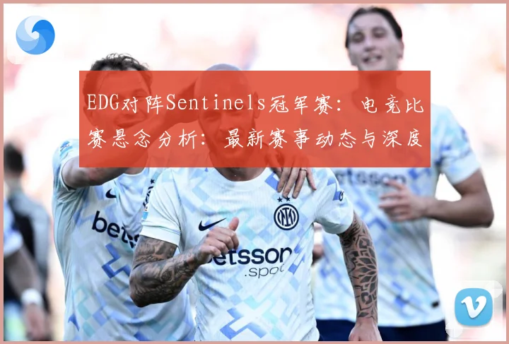 EDG对阵Sentinels冠军赛：电竞比赛悬念分析：最新赛事动态与深度分析
