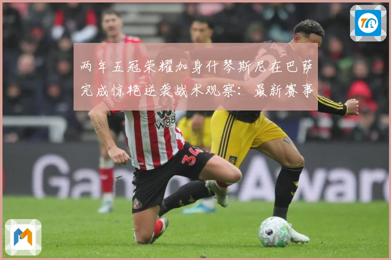 两年五冠荣耀加身什琴斯尼在巴萨完成惊艳逆袭战术观察：最新赛事动态与深度分析