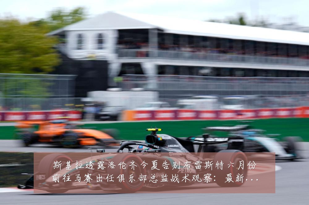 斯基拉透露洛伦齐今夏告别布雷斯特六月份前往马赛出任俱乐部总监战术观察：最新赛事动态与深度分析