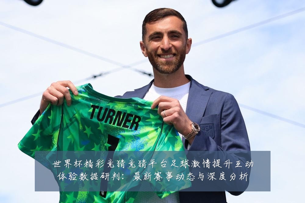 世界杯精彩竞猜竞猜平台足球激情提升互动体验数据研判:最新赛事动态与深度分析