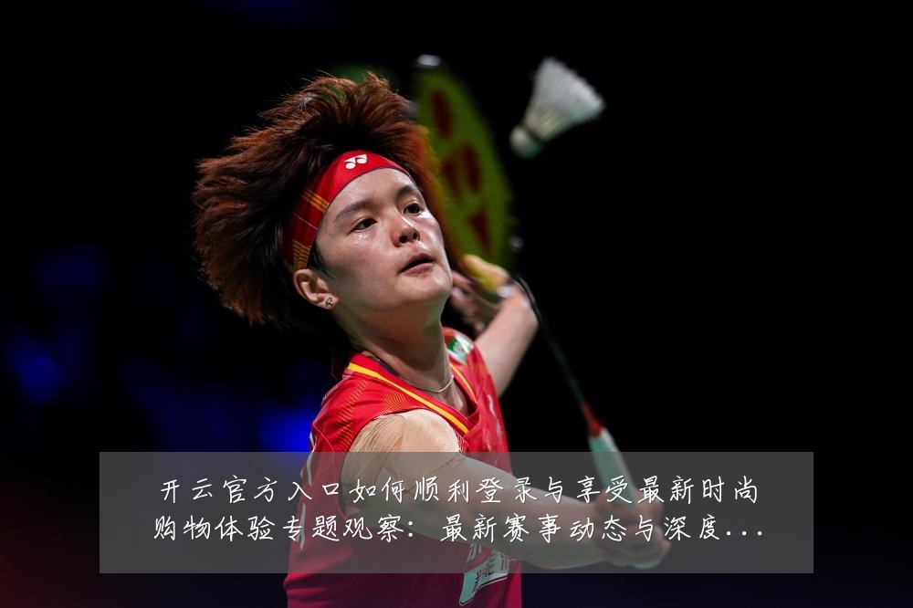 开云官方入口如何顺利登录与享受最新时尚购物体验专题观察：最新赛事动态与深度分析