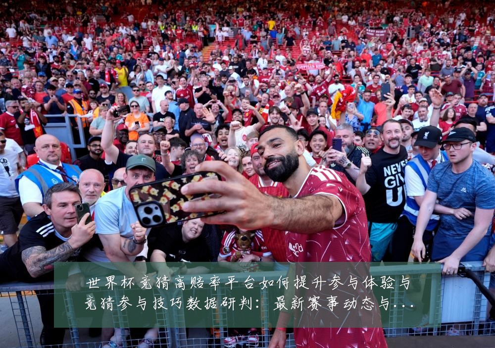 世界杯竞猜高赔率平台如何提升参与体验与竞猜参与技巧数据研判:最新赛事动态与深度分析
