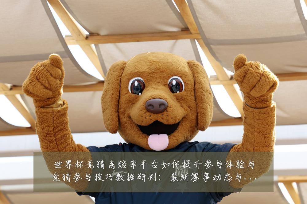 世界杯竞猜高赔率平台如何提升参与体验与竞猜参与技巧数据研判:最新赛事动态与深度分析