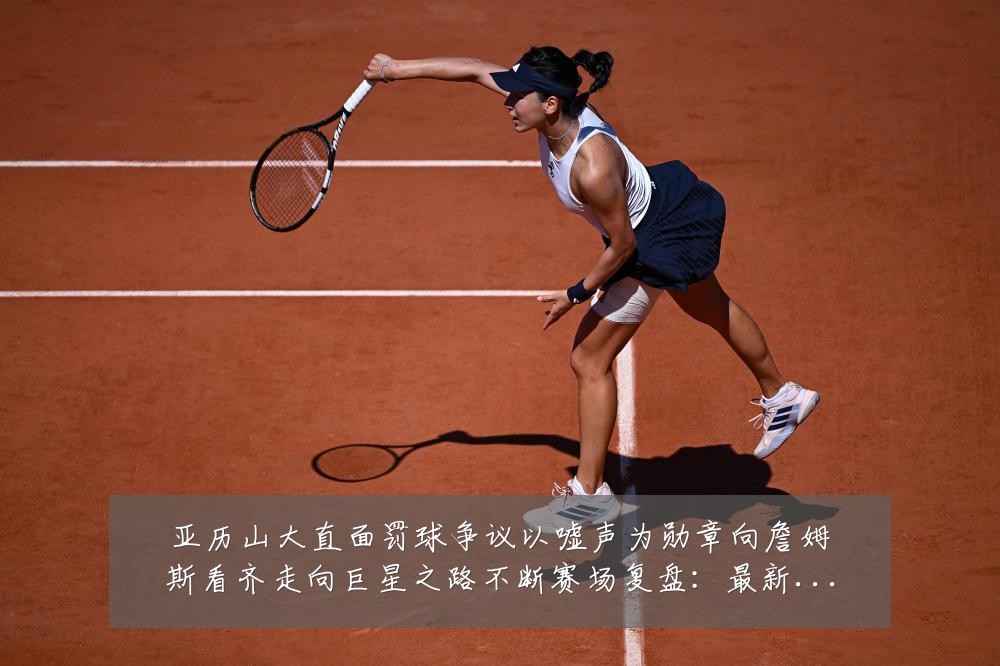 亚历山大直面罚球争议以嘘声为勋章向詹姆斯看齐走向巨星之路不断赛场复盘：最新赛事动态与深度分析