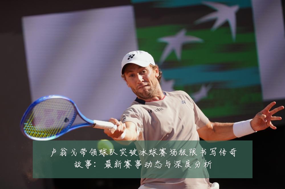 卢翁戈带领球队突破冰球赛场极限书写传奇故事:最新赛事动态与深度分析