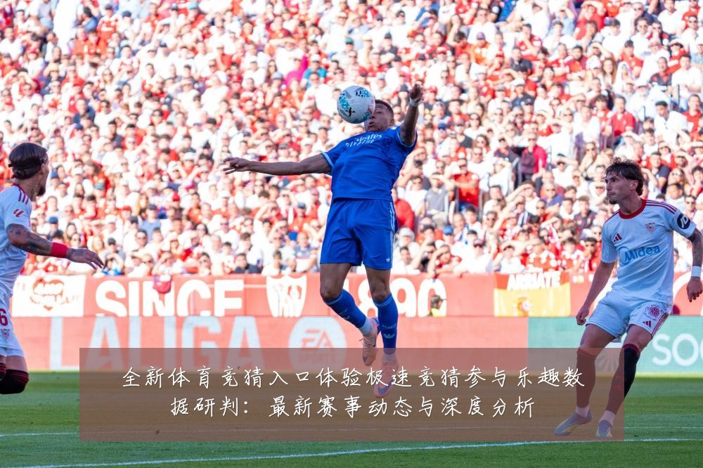 全新体育竞猜入口体验极速竞猜参与乐趣数据研判:最新赛事动态与深度分析