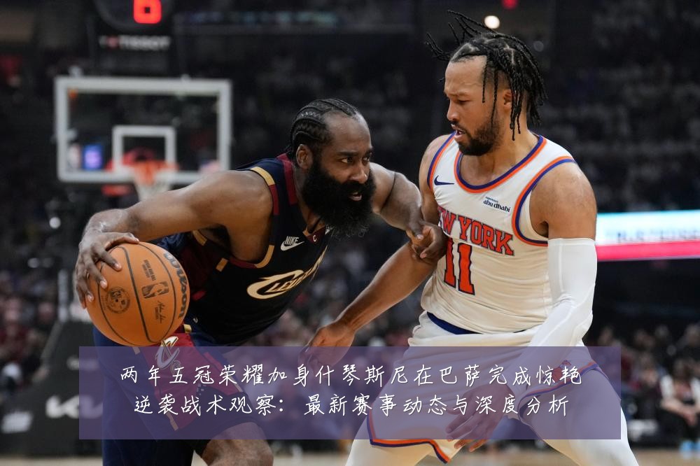 两年五冠荣耀加身什琴斯尼在巴萨完成惊艳逆袭战术观察：最新赛事动态与深度分析