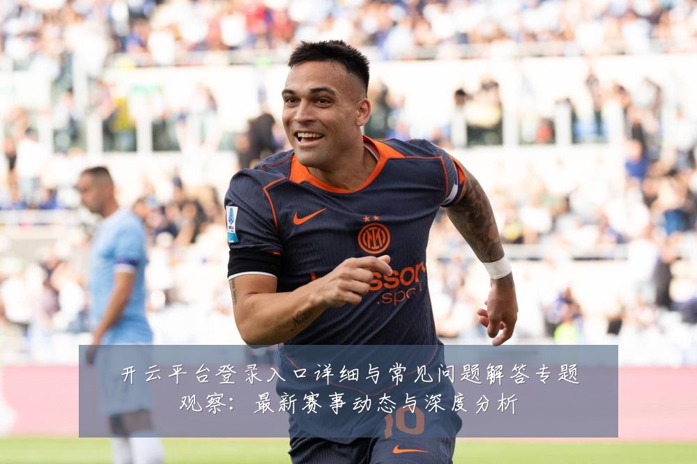开云平台登录入口详细与常见问题解答专题观察：最新赛事动态与深度分析