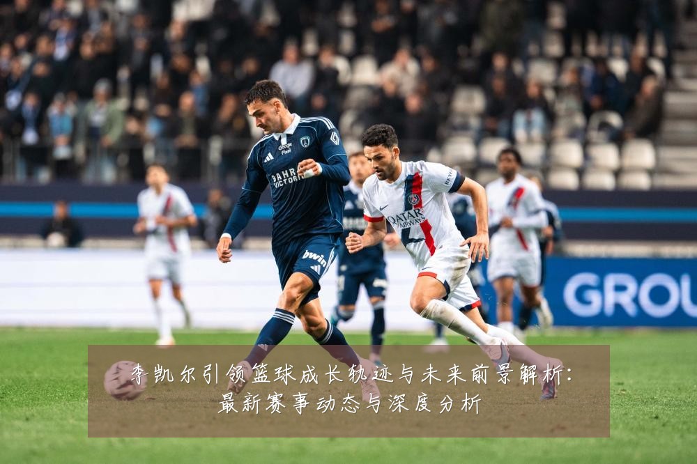 李凯尔引领篮球成长轨迹与未来前景解析：最新赛事动态与深度分析