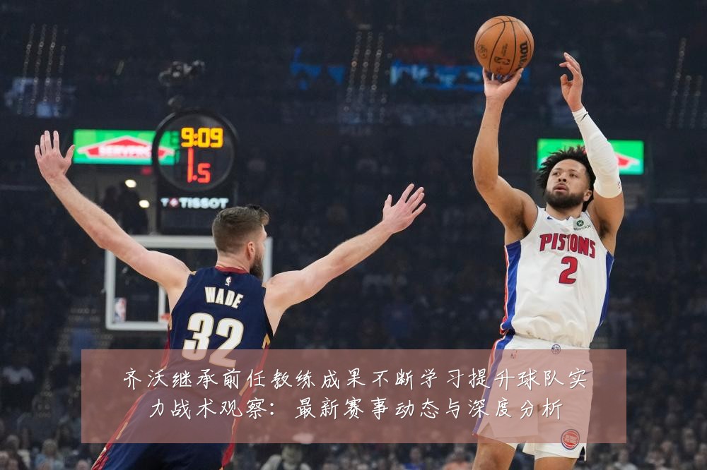 齐沃继承前任教练成果不断学习提升球队实力战术观察:最新赛事动态与深度分析